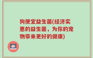 狗便宜益生菌(经济实惠的益生菌，为你的宠物带来更好的健康)