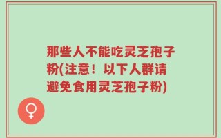 那些人不能吃灵芝孢子粉(注意！以下人群请避免食用灵芝孢子粉)