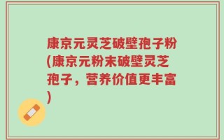 康京元灵芝破壁孢子粉(康京元粉末破壁灵芝孢子，营养价值更丰富)