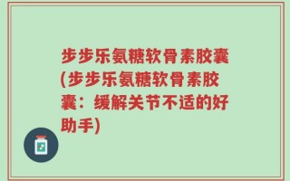 步步乐氨糖软骨素胶囊(步步乐氨糖软骨素胶囊：缓解关节不适的好助手)