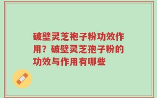 破壁灵芝袍子粉功效作用？破壁灵芝孢子粉的功效与作用有哪些