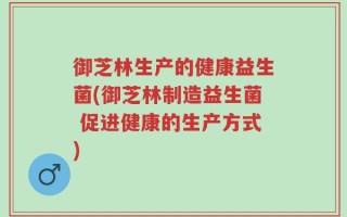 御芝林生产的健康益生菌(御芝林制造益生菌 促进健康的生产方式)