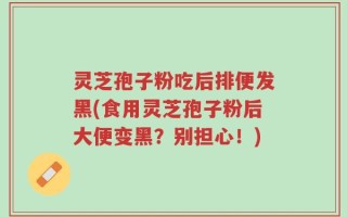灵芝孢子粉吃后排便发黑(食用灵芝孢子粉后大便变黑？别担心！)