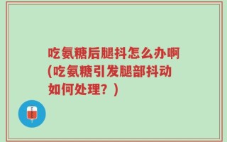 吃氨糖后腿抖怎么办啊(吃氨糖引发腿部抖动如何处理？)
