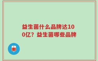 益生菌什么品牌达100亿？益生菌哪些品牌