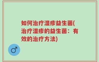 如何治疗湿疹益生菌(治疗湿疹的益生菌：有效的治疗方法)