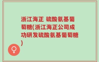 浙江海正 硫酸氨基葡萄糖(浙江海正公司成功研发硫酸氨基葡萄糖)