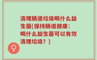 清理肠道垃圾喝什么益生菌(保持肠道健康：喝什么益生菌可以有效清理垃圾？)