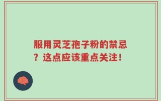 服用灵芝孢子粉的禁忌？这点应该重点关注！