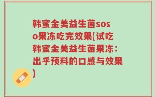 韩蜜金美益生菌soso果冻吃完效果(试吃韩蜜金美益生菌果冻：出乎预料的口感与效果)