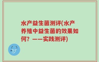 水产益生菌测评(水产养殖中益生菌的效果如何？——实践测评)