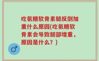 吃氨糖软骨素腿反倒加重什么原因(吃氨糖软骨素会导致腿部增重，原因是什么？)
