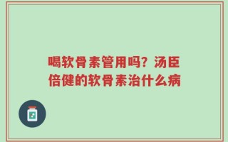 喝软骨素管用吗？汤臣倍健的软骨素治什么病