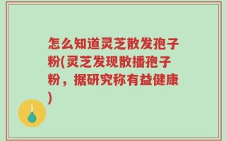怎么知道灵芝散发孢子粉(灵芝发现散播孢子粉，据研究称有益健康)