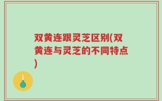 双黄连跟灵芝区别(双黄连与灵芝的不同特点)