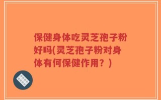 保健身体吃灵芝孢子粉好吗(灵芝孢子粉对身体有何保健作用？)