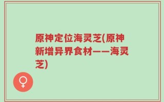 原神定位海灵芝(原神新增异界食材——海灵芝)