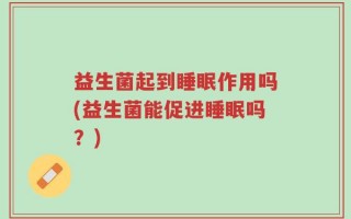 益生菌起到睡眠作用吗(益生菌能促进睡眠吗？)