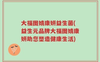 大福图婧康妍益生菌(益生元品牌大福图婧康妍助您塑造健康生活)