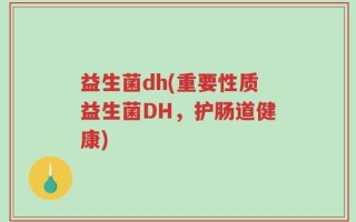 益生菌dh(重要性质益生菌DH，护肠道健康)