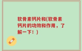 软骨素钙片和(软骨素钙片的功效和作用，了解一下！)