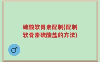 硫酸软骨素配制(配制软骨素硫酸盐的方法)