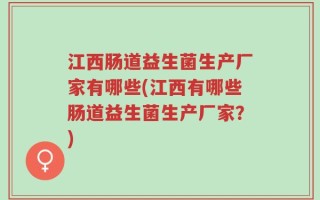 江西肠道益生菌生产厂家有哪些(江西有哪些肠道益生菌生产厂家？)