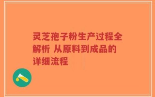 灵芝孢子粉生产过程全解析 从原料到成品的详细流程
