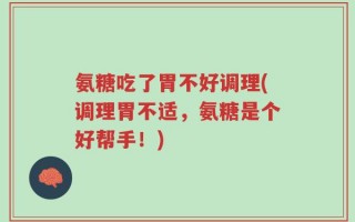 氨糖吃了胃不好调理(调理胃不适，氨糖是个好帮手！)