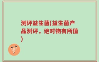 测评益生菌(益生菌产品测评，绝对物有所值)