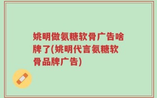 姚明做氨糖软骨广告啥牌了(姚明代言氨糖软骨品牌广告)