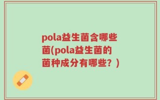 pola益生菌含哪些菌(pola益生菌的菌种成分有哪些？)