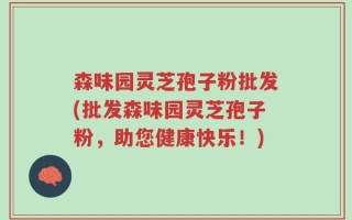 森味园灵芝孢子粉批发(批发森味园灵芝孢子粉，助您健康快乐！)