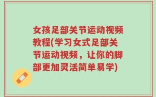 女孩足部关节运动视频教程(学习女式足部关节运动视频，让你的脚部更加灵活简单易学)