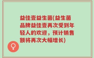 益佳壹益生菌(益生菌品牌益佳壹再次受到年轻人的欢迎，预计销售额将再次大幅增长)