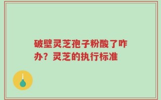 破壁灵芝孢子粉酸了咋办？灵芝的执行标准