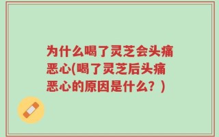 为什么喝了灵芝会头痛恶心(喝了灵芝后头痛恶心的原因是什么？)