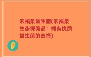 禾福泉益生菌(禾福泉生态保健品：拥有优质益生菌的选择)