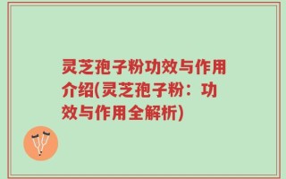 灵芝孢子粉功效与作用介绍(灵芝孢子粉：功效与作用全解析)