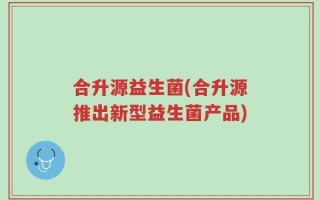 合升源益生菌(合升源推出新型益生菌产品)