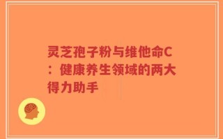 灵芝孢子粉与维他命C：健康养生领域的两大得力助手