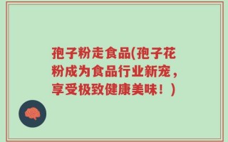 孢子粉走食品(孢子花粉成为食品行业新宠，享受极致健康美味！)