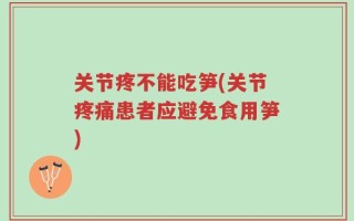 关节疼不能吃笋(关节疼痛患者应避免食用笋)