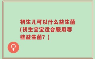 初生儿可以什么益生菌(初生宝宝适合服用哪些益生菌？)