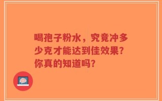 喝孢子粉水，究竟冲多少克才能达到佳效果？你真的知道吗？