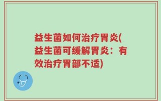 益生菌如何治疗胃炎(益生菌可缓解胃炎：有效治疗胃部不适)