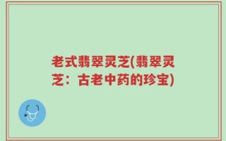 老式翡翠灵芝(翡翠灵芝：古老中药的珍宝)
