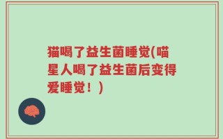 猫喝了益生菌睡觉(喵星人喝了益生菌后变得爱睡觉！)