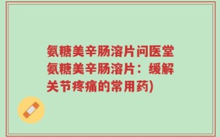 氨糖美辛肠溶片问医堂氨糖美辛肠溶片：缓解关节疼痛的常用药)