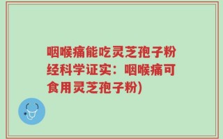 咽喉痛能吃灵芝孢子粉经科学证实：咽喉痛可食用灵芝孢子粉)